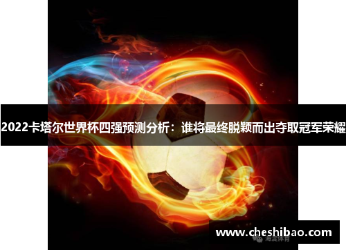 2022卡塔尔世界杯四强预测分析：谁将最终脱颖而出夺取冠军荣耀