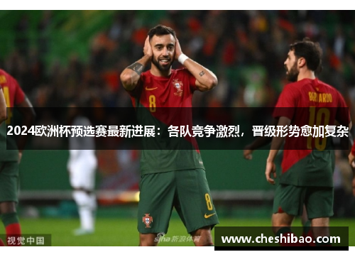 2024欧洲杯预选赛最新进展：各队竞争激烈，晋级形势愈加复杂