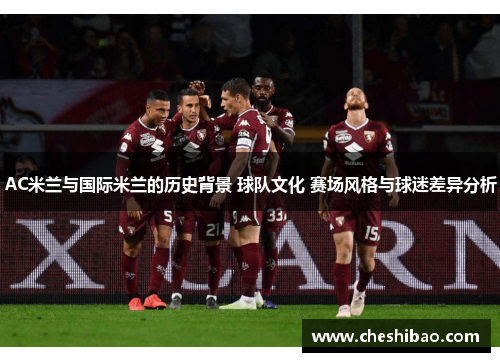 AC米兰与国际米兰的历史背景 球队文化 赛场风格与球迷差异分析