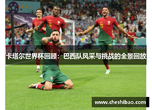 卡塔尔世界杯回顾：巴西队风采与挑战的全景回放