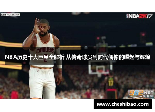 NBA历史十大巨星全解析 从传奇球员到时代偶像的崛起与辉煌