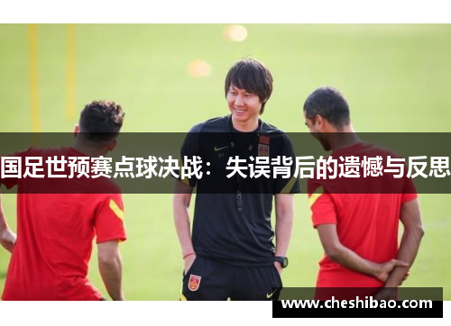 国足世预赛点球决战：失误背后的遗憾与反思