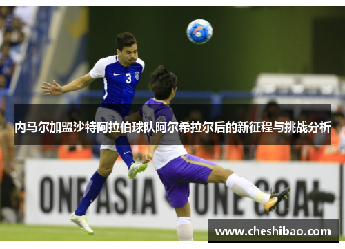 内马尔加盟沙特阿拉伯球队阿尔希拉尔后的新征程与挑战分析