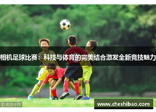 相机足球比赛：科技与体育的完美结合激发全新竞技魅力