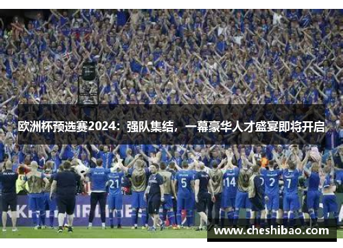 欧洲杯预选赛2024：强队集结，一幕豪华人才盛宴即将开启