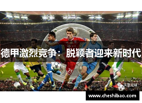 德甲激烈竞争：脱颖者迎来新时代
