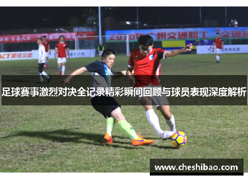 足球赛事激烈对决全记录精彩瞬间回顾与球员表现深度解析