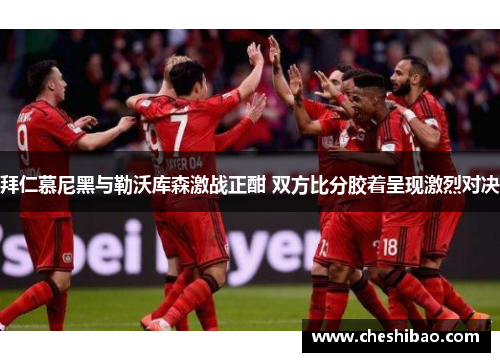 拜仁慕尼黑与勒沃库森激战正酣 双方比分胶着呈现激烈对决