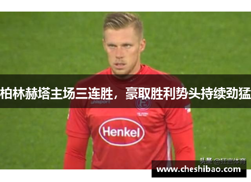 柏林赫塔主场三连胜，豪取胜利势头持续劲猛