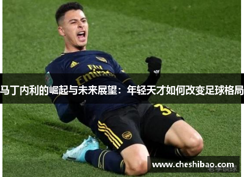 马丁内利的崛起与未来展望：年轻天才如何改变足球格局