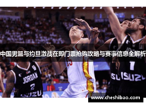 中国男篮与约旦激战在即门票抢购攻略与赛事信息全解析