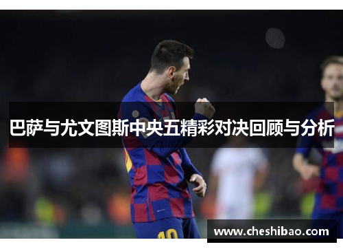 巴萨与尤文图斯中央五精彩对决回顾与分析