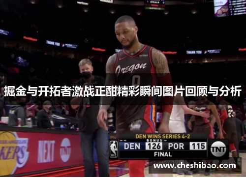 掘金与开拓者激战正酣精彩瞬间图片回顾与分析