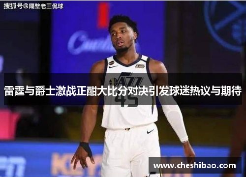雷霆与爵士激战正酣大比分对决引发球迷热议与期待