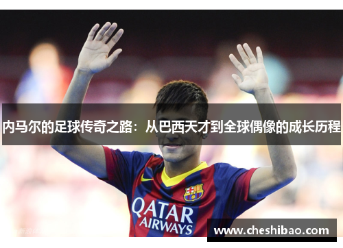 内马尔的足球传奇之路：从巴西天才到全球偶像的成长历程