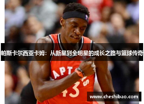 帕斯卡尔西亚卡姆：从新星到全明星的成长之路与篮球传奇