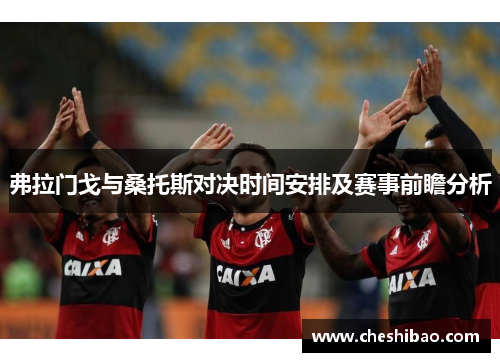 弗拉门戈与桑托斯对决时间安排及赛事前瞻分析