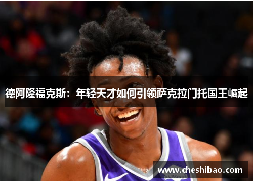 德阿隆福克斯：年轻天才如何引领萨克拉门托国王崛起
